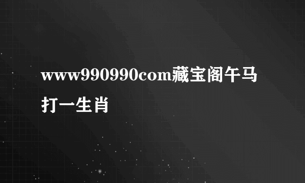 www990990com藏宝阁午马打一生肖