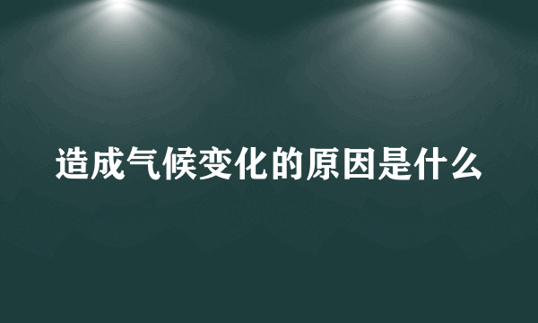 造成气候变化的原因是什么