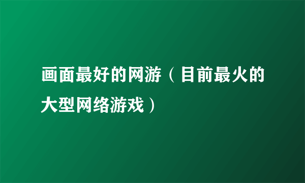 画面最好的网游（目前最火的大型网络游戏）