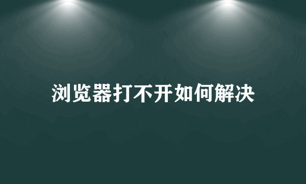 浏览器打不开如何解决