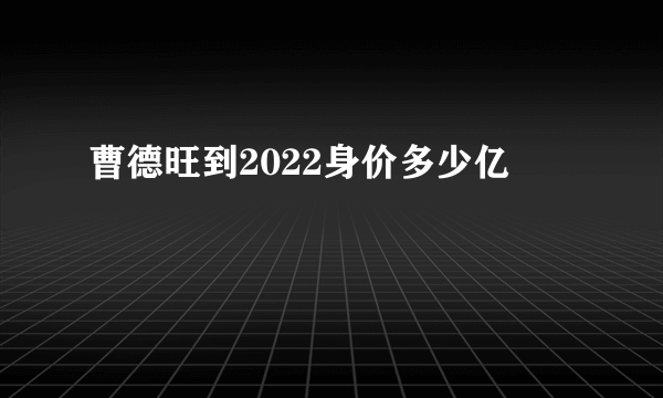 曹德旺到2022身价多少亿