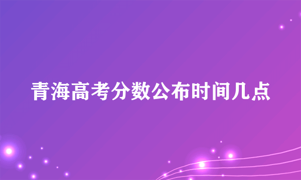 青海高考分数公布时间几点