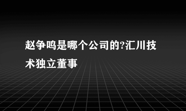 赵争鸣是哪个公司的?汇川技术独立董事