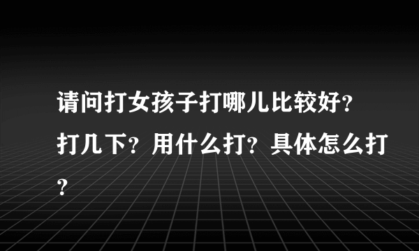 请问打女孩子打哪儿比较好？打几下？用什么打？具体怎么打？