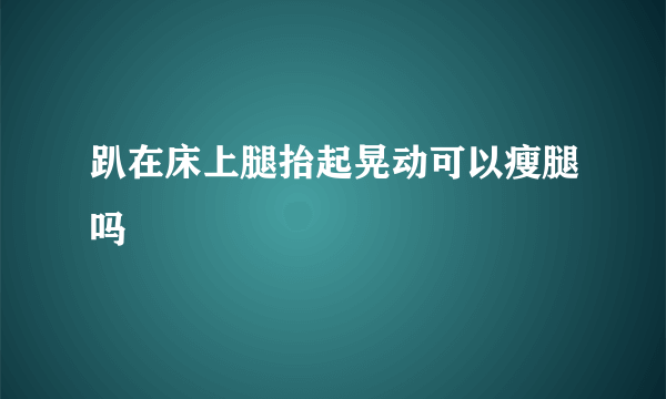 趴在床上腿抬起晃动可以瘦腿吗