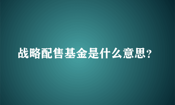 战略配售基金是什么意思？