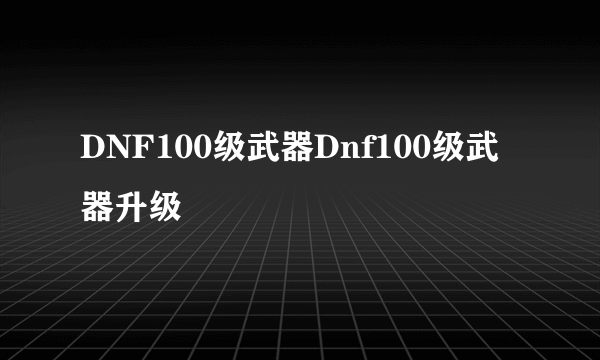 DNF100级武器Dnf100级武器升级