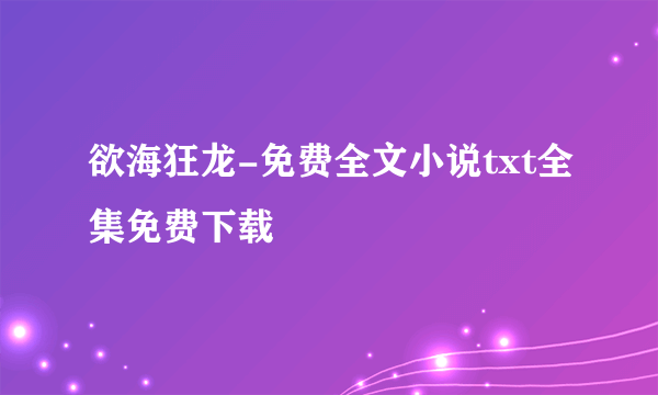 欲海狂龙-免费全文小说txt全集免费下载