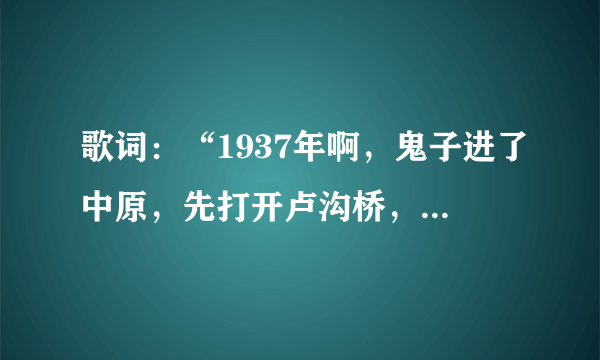 歌词：“1937年啊，鬼子进了中原，先打开卢沟桥，后打开山海关那。”出自什么歌？