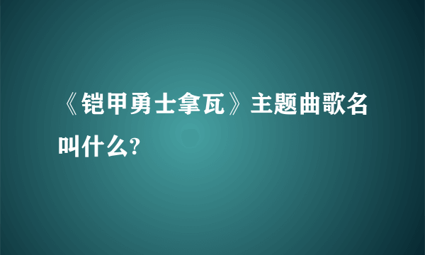 《铠甲勇士拿瓦》主题曲歌名叫什么?