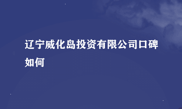 辽宁威化岛投资有限公司口碑如何