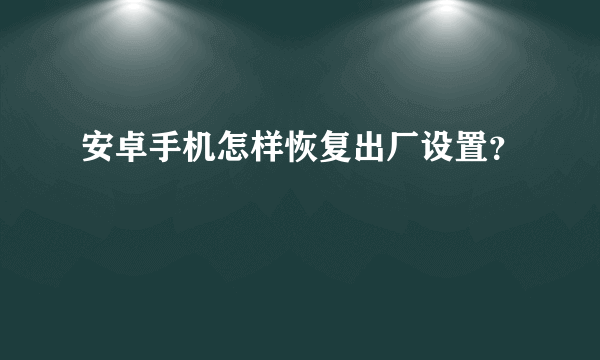 安卓手机怎样恢复出厂设置？