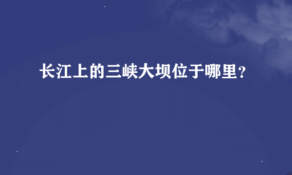 长江上的三峡大坝位于哪里？