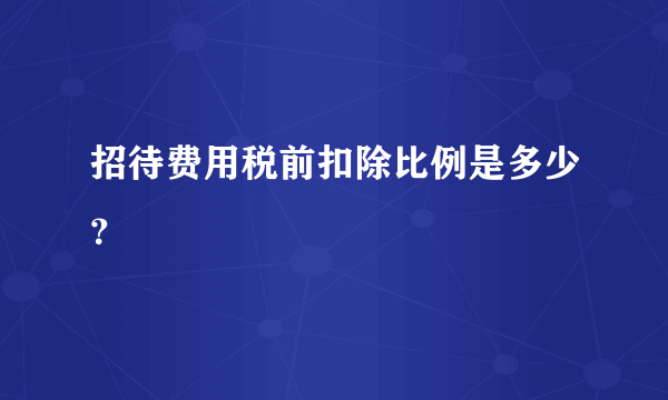 招待费用税前扣除比例是多少？