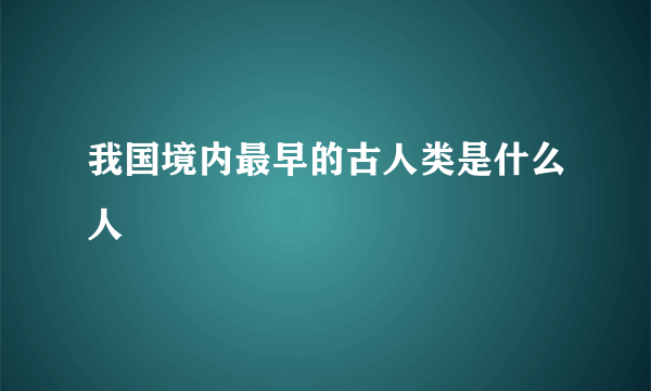 我国境内最早的古人类是什么人