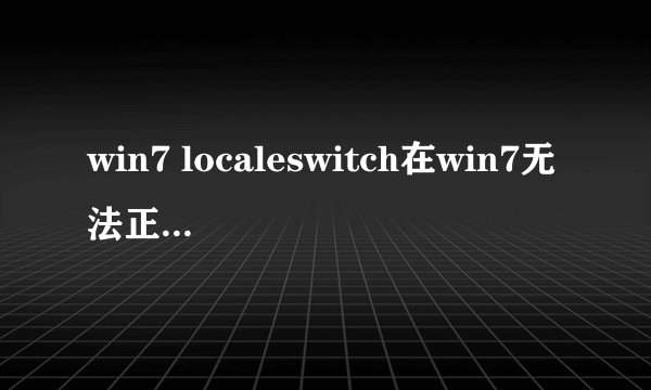 win7 localeswitch在win7无法正常运行，无法打开游戏，出现警告，求大神解答