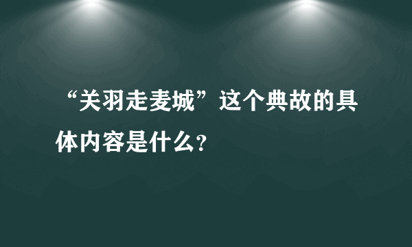 “关羽走麦城”这个典故的具体内容是什么？