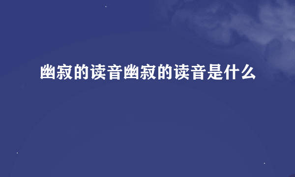 幽寂的读音幽寂的读音是什么