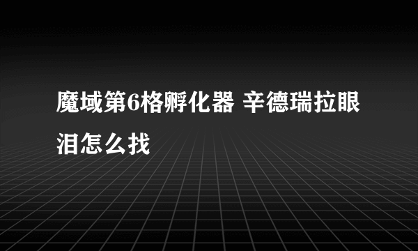 魔域第6格孵化器 辛德瑞拉眼泪怎么找