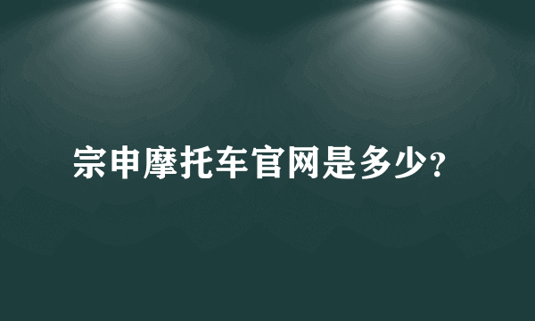 宗申摩托车官网是多少？