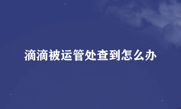 滴滴被运管处查到怎么办