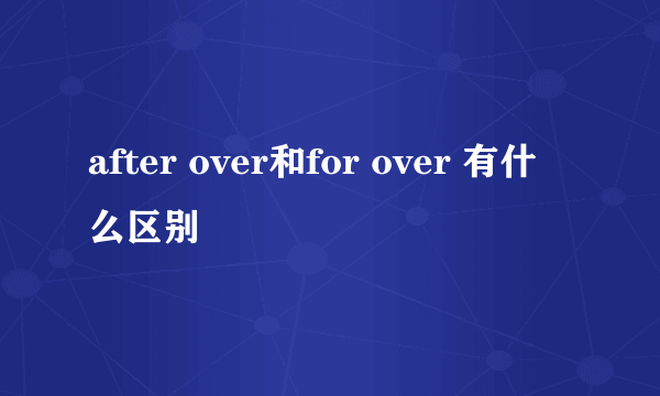 after over和for over 有什么区别