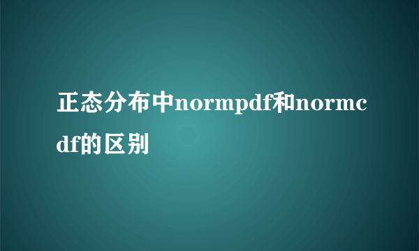 正态分布中normpdf和normcdf的区别