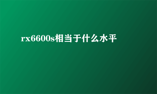 rx6600s相当于什么水平