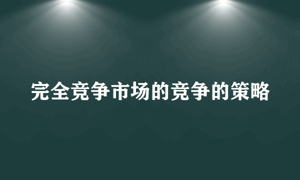 完全竞争市场的竞争的策略