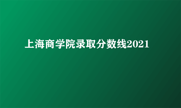 上海商学院录取分数线2021