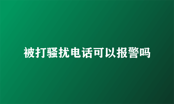 被打骚扰电话可以报警吗