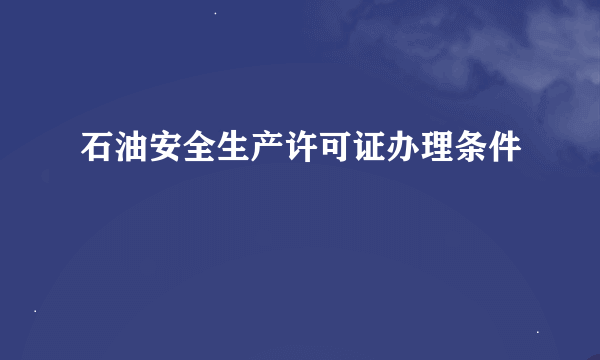 石油安全生产许可证办理条件