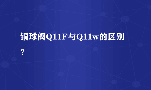 铜球阀Q11F与Q11w的区别？