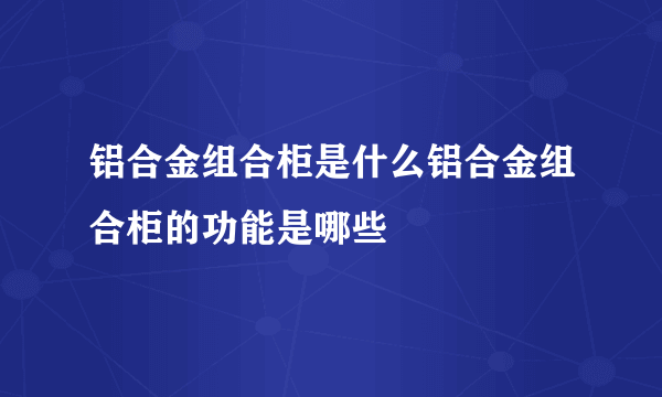 铝合金组合柜是什么铝合金组合柜的功能是哪些