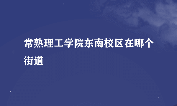 常熟理工学院东南校区在哪个街道