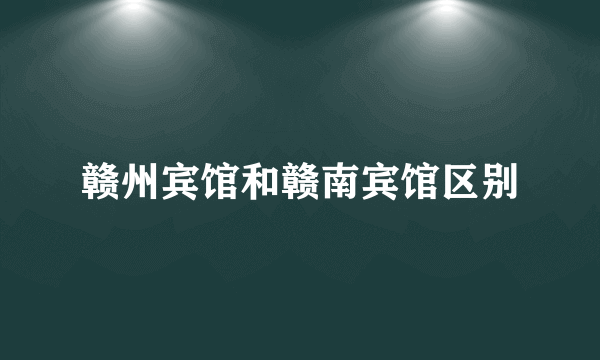 赣州宾馆和赣南宾馆区别