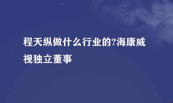 程天纵做什么行业的?海康威视独立董事