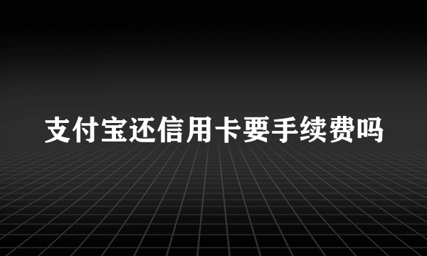 支付宝还信用卡要手续费吗