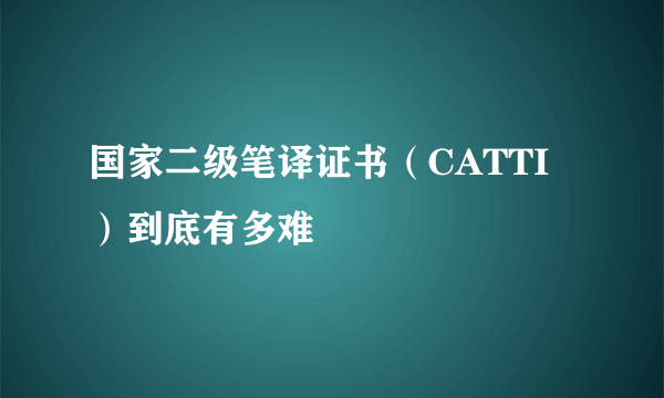 国家二级笔译证书（CATTI）到底有多难