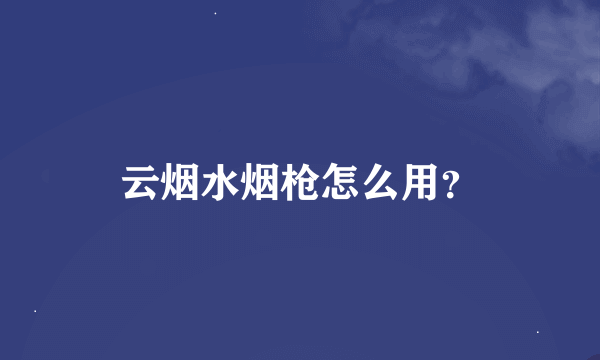 云烟水烟枪怎么用？