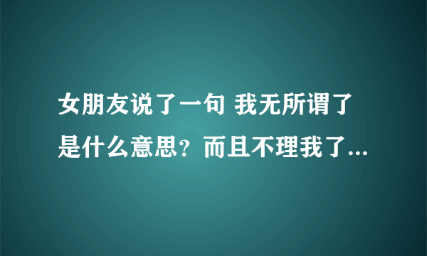 女朋友说了一句 我无所谓了是什么意思？而且不理我了，是不是要分手了？