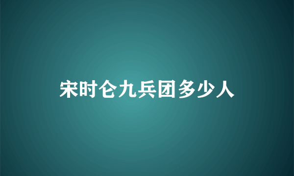 宋时仑九兵团多少人