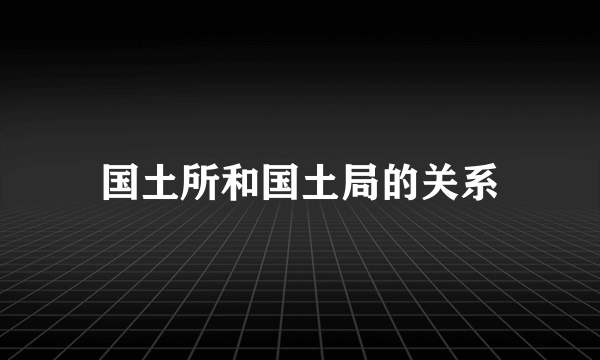 国土所和国土局的关系