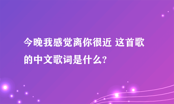 今晚我感觉离你很近 这首歌的中文歌词是什么?