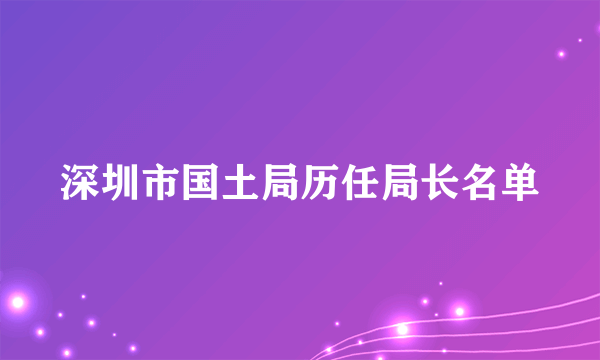 深圳市国土局历任局长名单