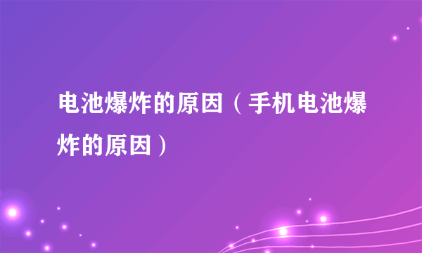 电池爆炸的原因（手机电池爆炸的原因）