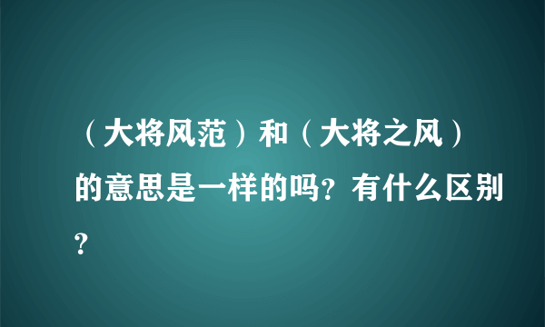 （大将风范）和（大将之风）的意思是一样的吗？有什么区别？