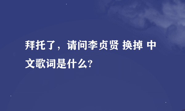 拜托了，请问李贞贤 换掉 中文歌词是什么?