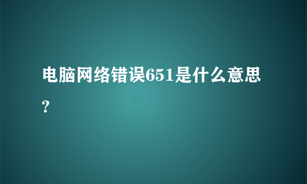 电脑网络错误651是什么意思？