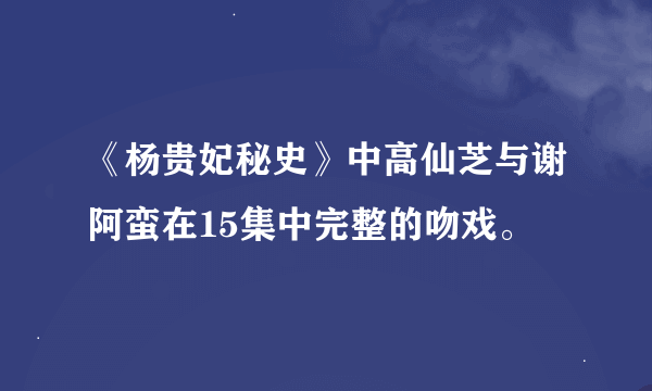 《杨贵妃秘史》中高仙芝与谢阿蛮在15集中完整的吻戏。